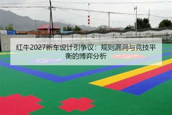 红牛2027新车设计引争议：规则漏洞与竞技平衡的博弈分析